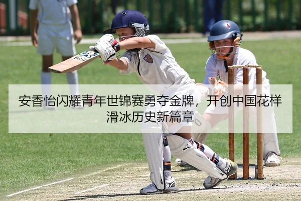 安香怡闪耀青年世锦赛勇夺金牌，开创中国花样滑冰历史新篇章