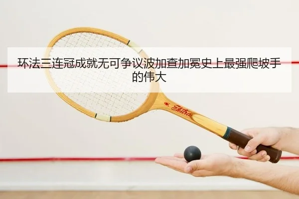 环法三连冠成就无可争议波加查加冕史上最强爬坡手的伟大
