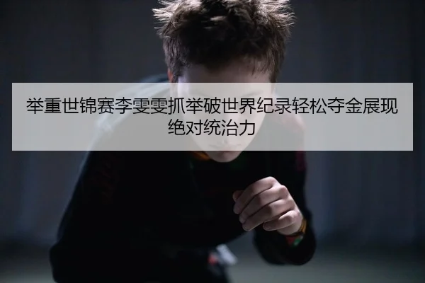 举重世锦赛李雯雯抓举破世界纪录轻松夺金展现绝对统治力