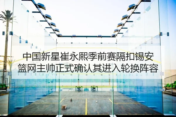 中国新星崔永熙季前赛隔扣锡安 篮网主帅正式确认其进入轮换阵容